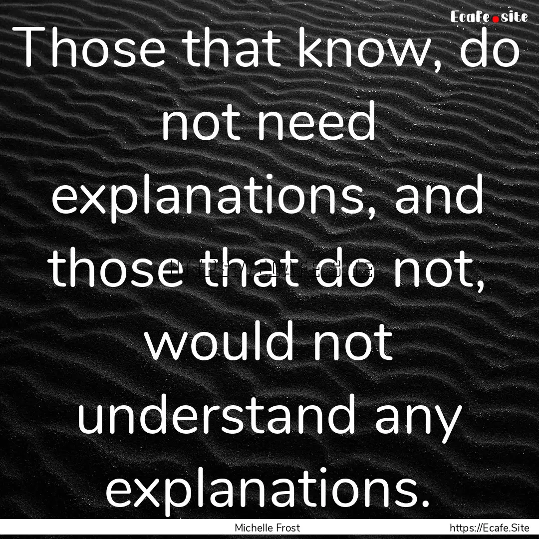 Those that know, do not need explanations,.... : Quote by Michelle Frost