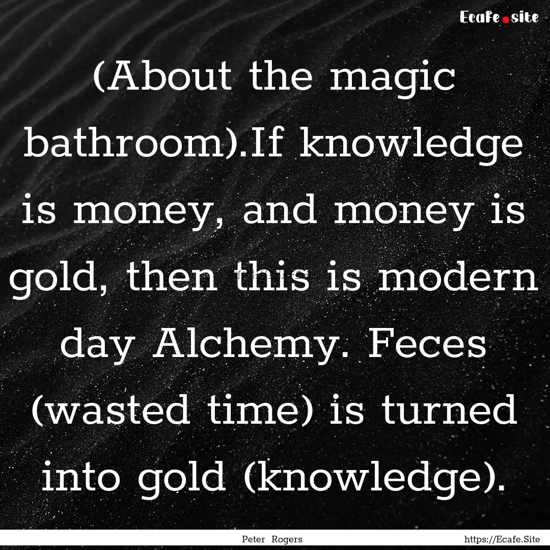 (About the magic bathroom).If knowledge is.... : Quote by Peter Rogers