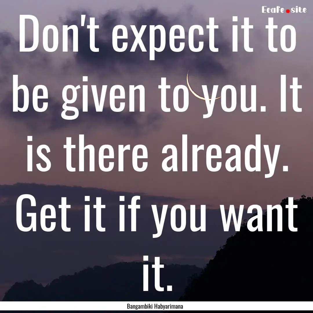 Don't expect it to be given to you. It is.... : Quote by Bangambiki Habyarimana