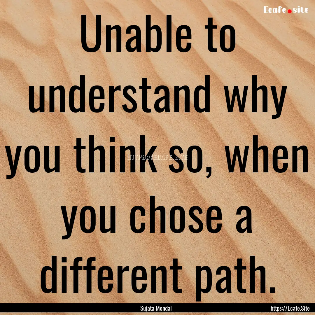 Unable to understand why you think so, when.... : Quote by Sujata Mondal