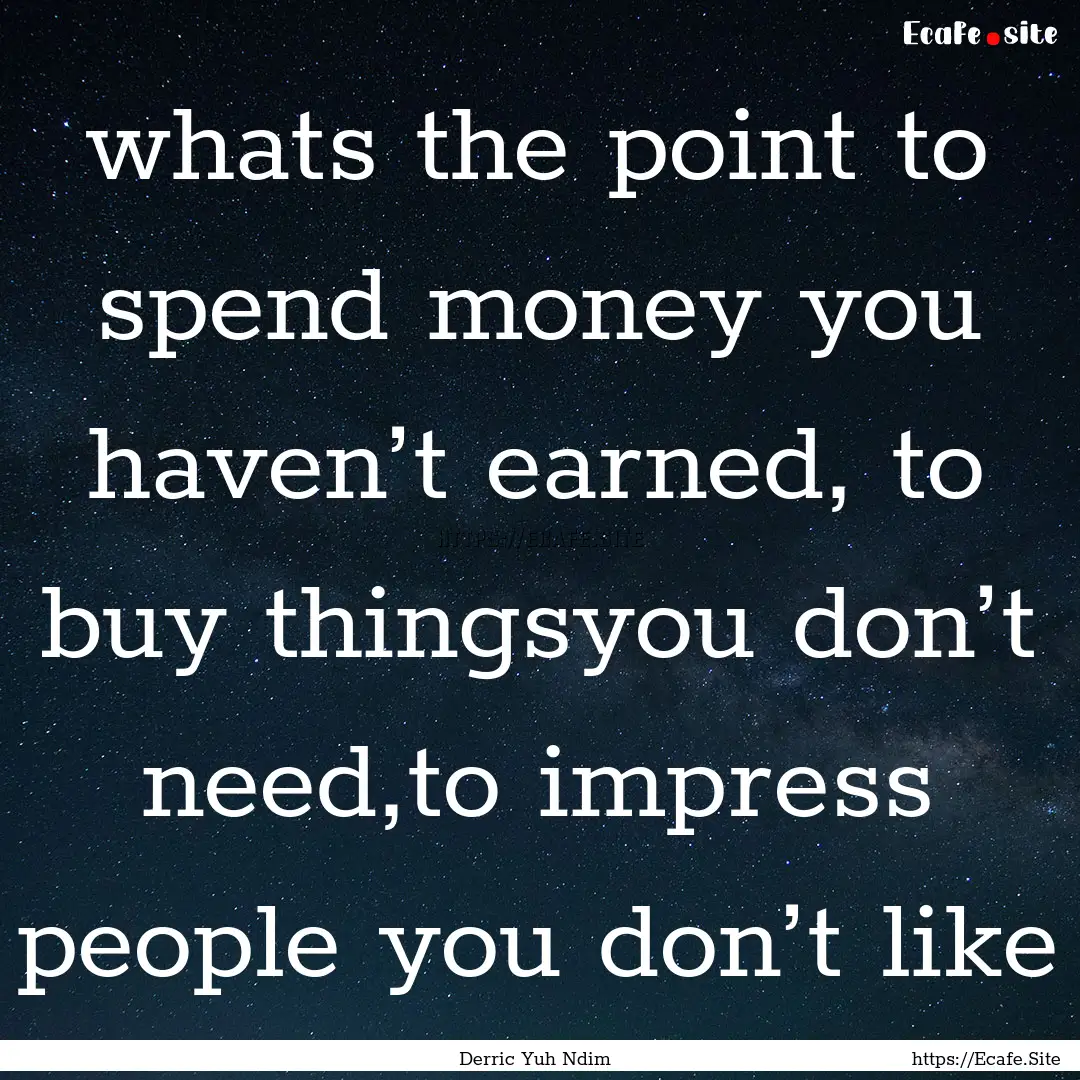 whats the point to spend money you haven’t.... : Quote by Derric Yuh Ndim