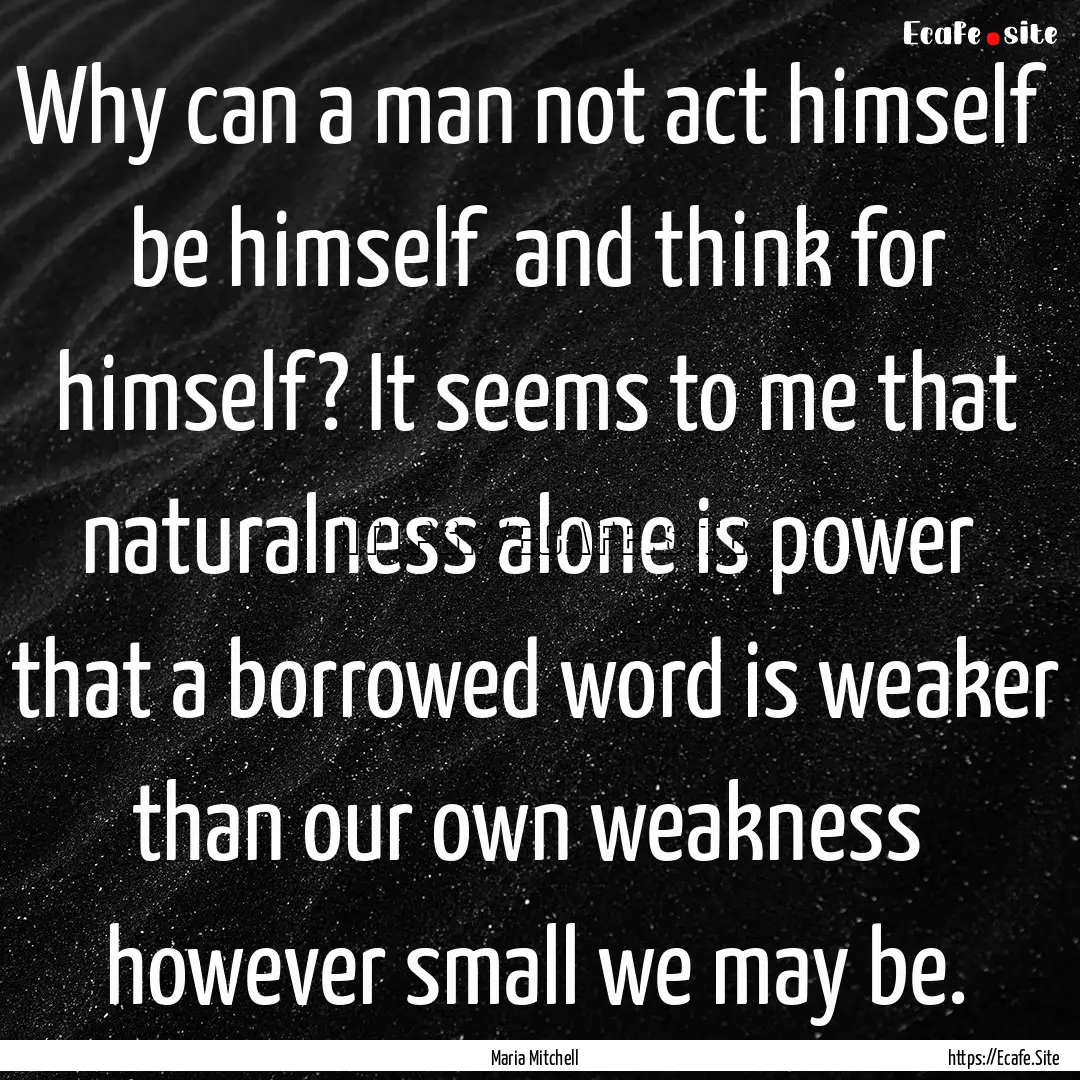 Why can a man not act himself be himself.... : Quote by Maria Mitchell