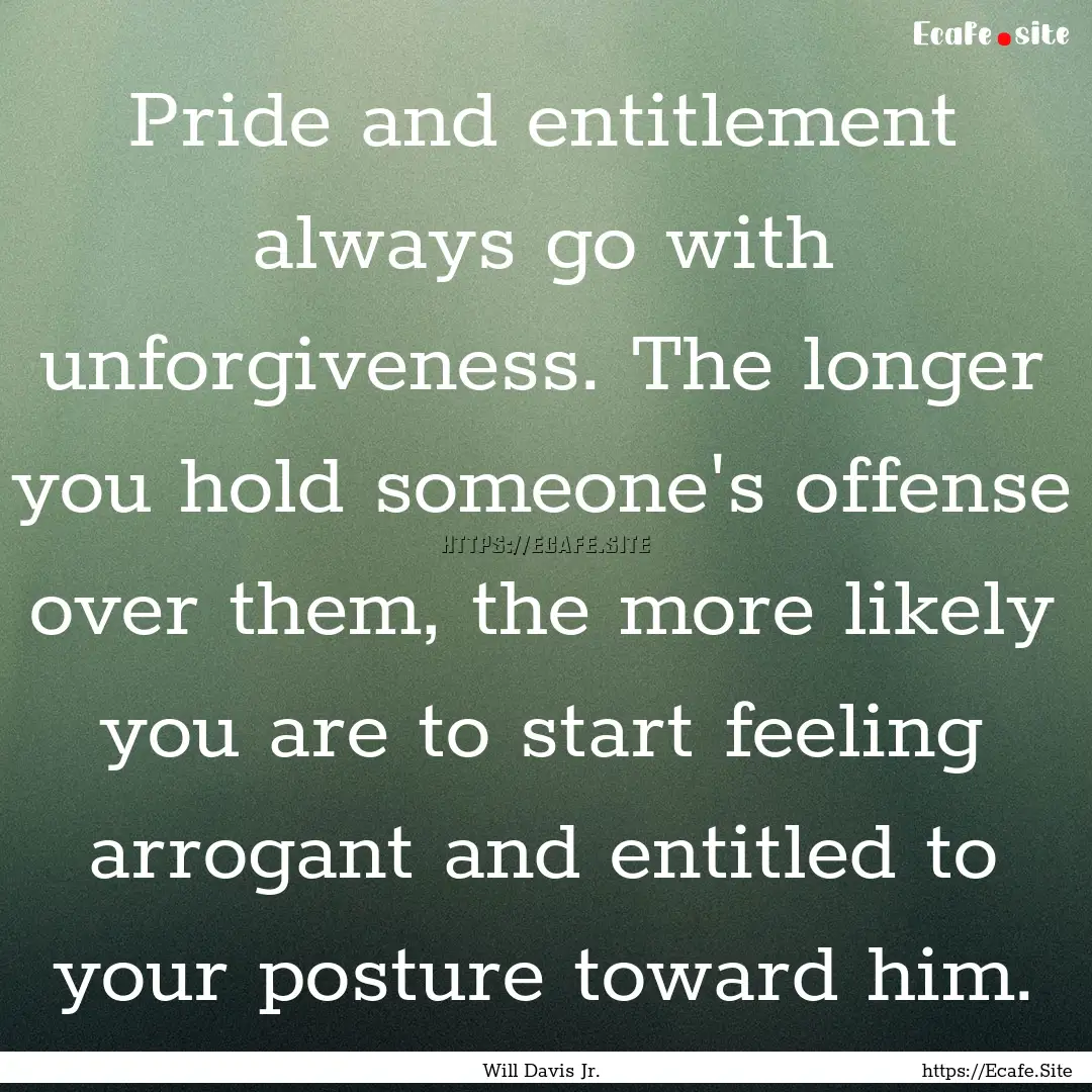 Pride and entitlement always go with unforgiveness..... : Quote by Will Davis Jr.