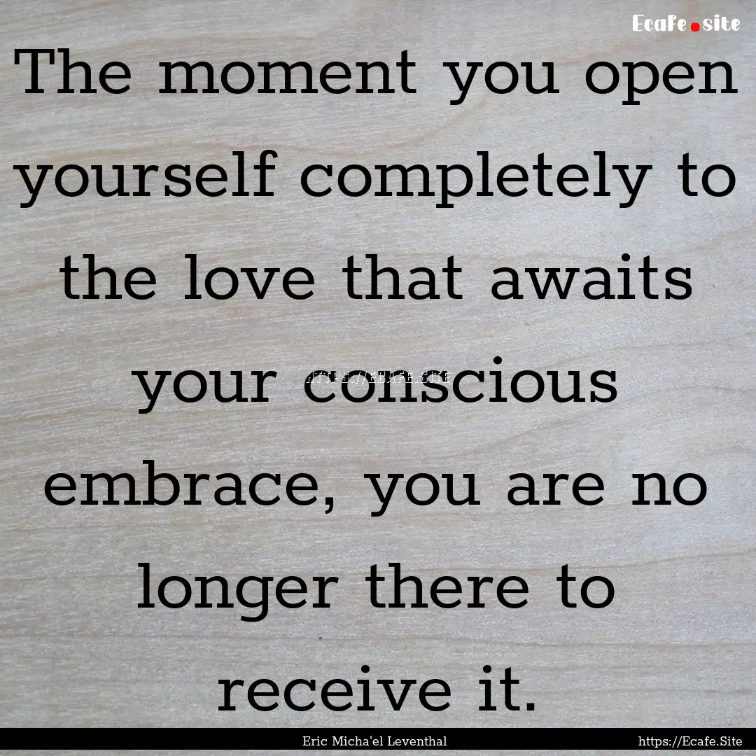 The moment you open yourself completely to.... : Quote by Eric Micha'el Leventhal