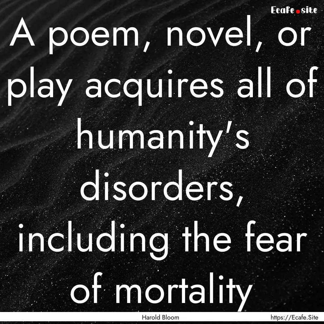 A poem, novel, or play acquires all of humanity's.... : Quote by Harold Bloom