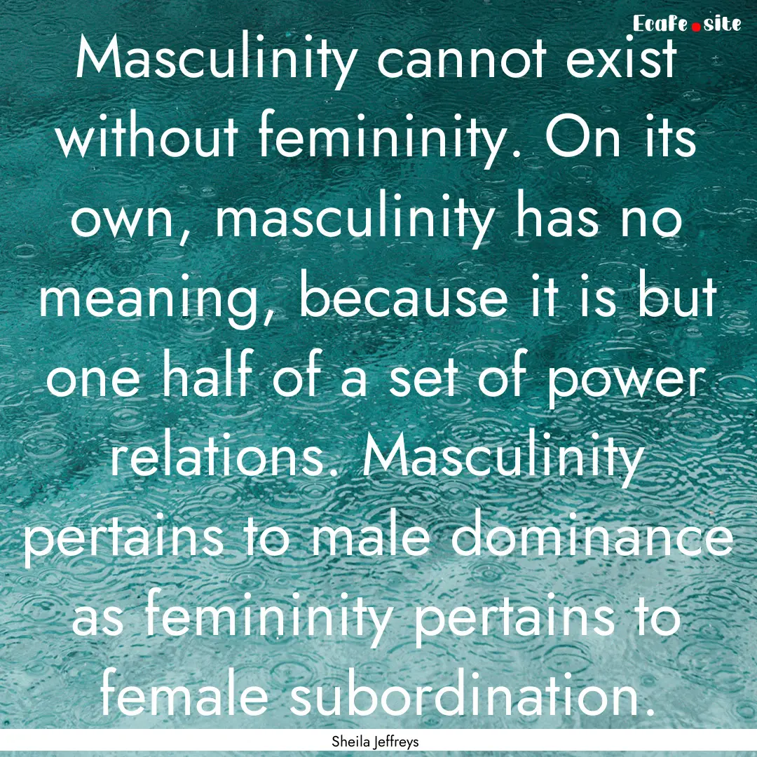 Masculinity cannot exist without femininity..... : Quote by Sheila Jeffreys