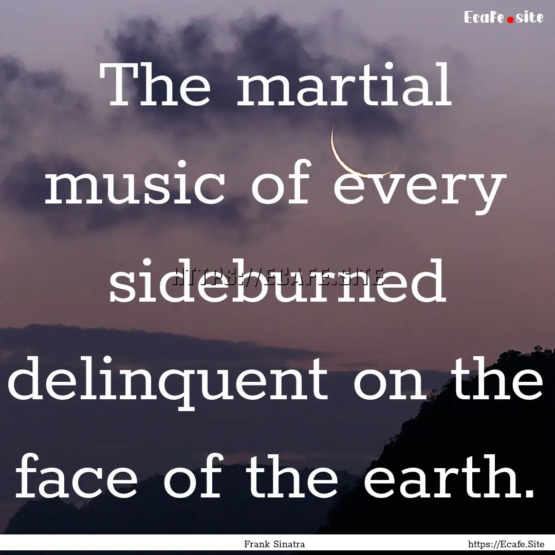 The martial music of every sideburned delinquent.... : Quote by Frank Sinatra