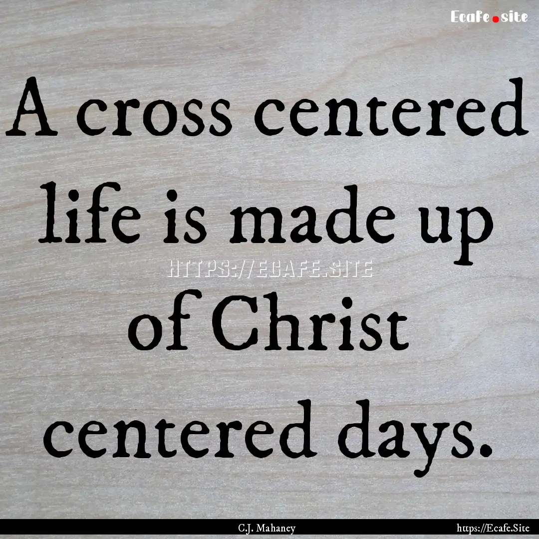 A cross centered life is made up of Christ.... : Quote by C.J. Mahaney