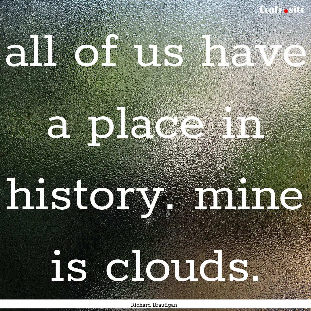 all of us have a place in history. mine is.... : Quote by Richard Brautigan