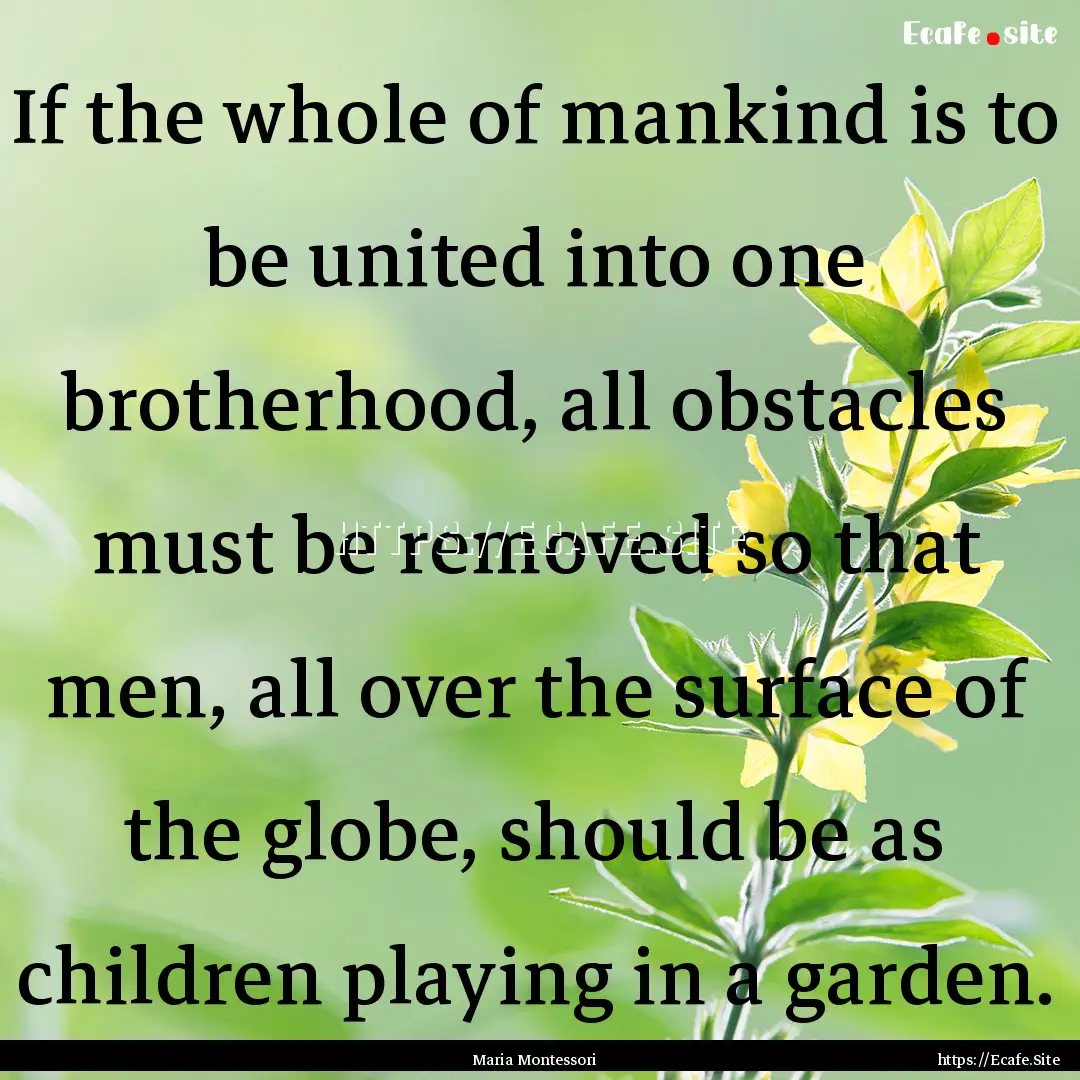 If the whole of mankind is to be united into.... : Quote by Maria Montessori