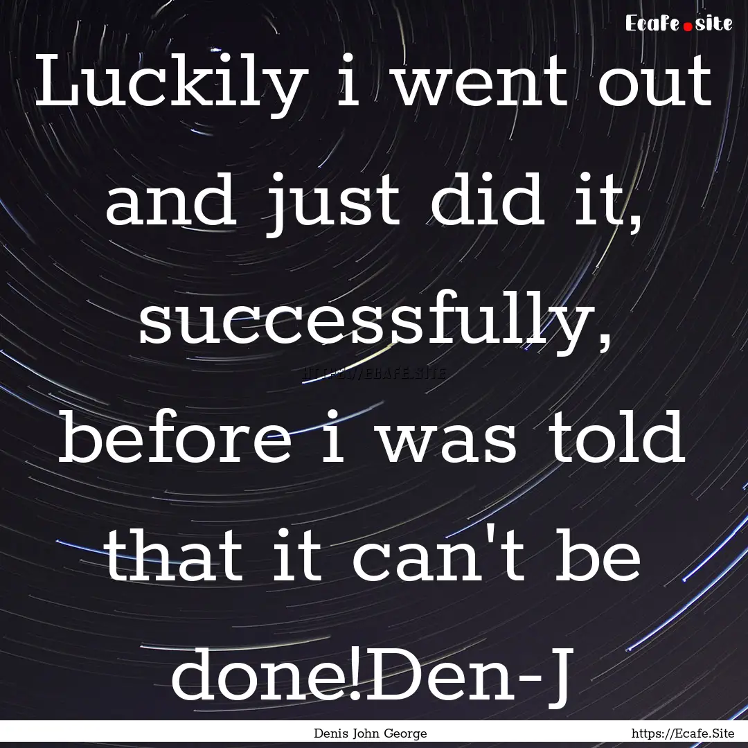 Luckily i went out and just did it, successfully,.... : Quote by Denis John George