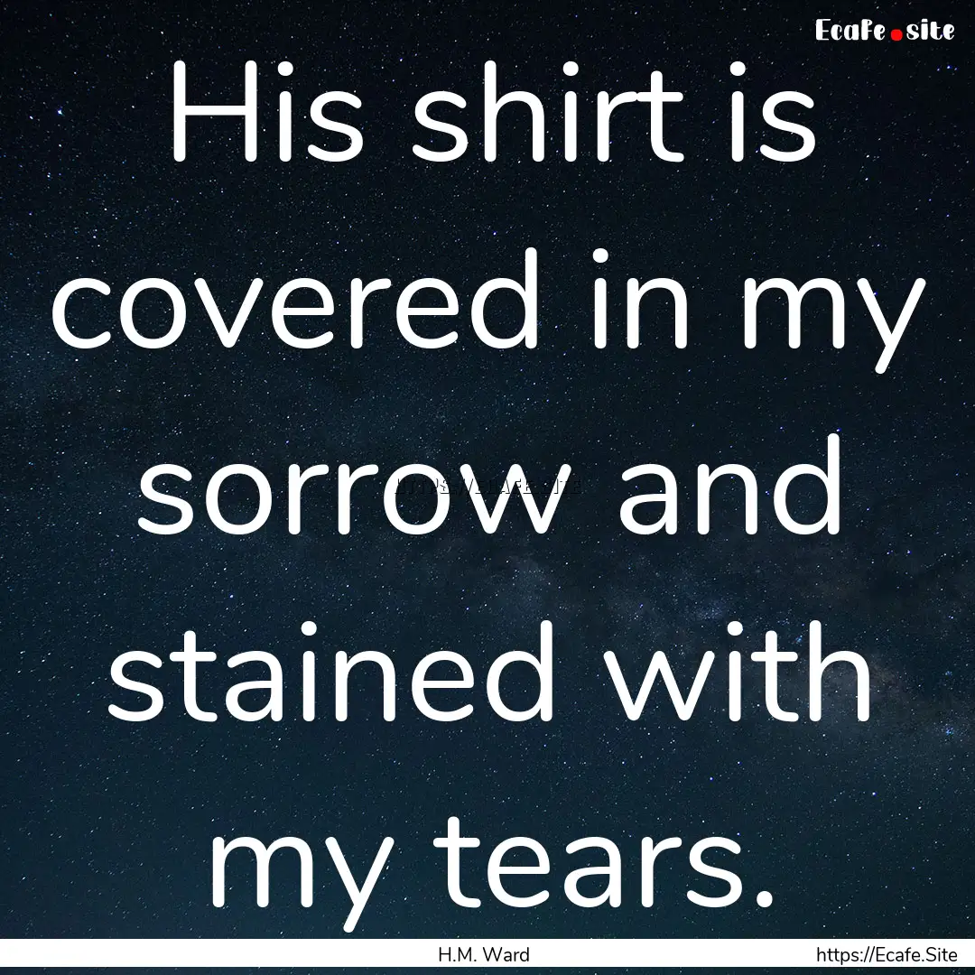 His shirt is covered in my sorrow and stained.... : Quote by H.M. Ward