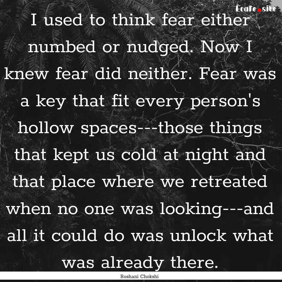 I used to think fear either numbed or nudged..... : Quote by Roshani Chokshi