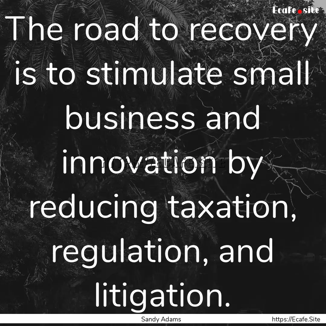 The road to recovery is to stimulate small.... : Quote by Sandy Adams