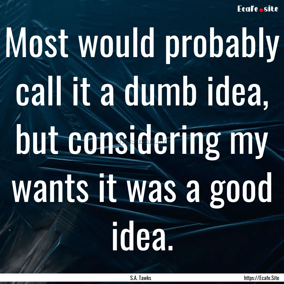 Most would probably call it a dumb idea,.... : Quote by S.A. Tawks