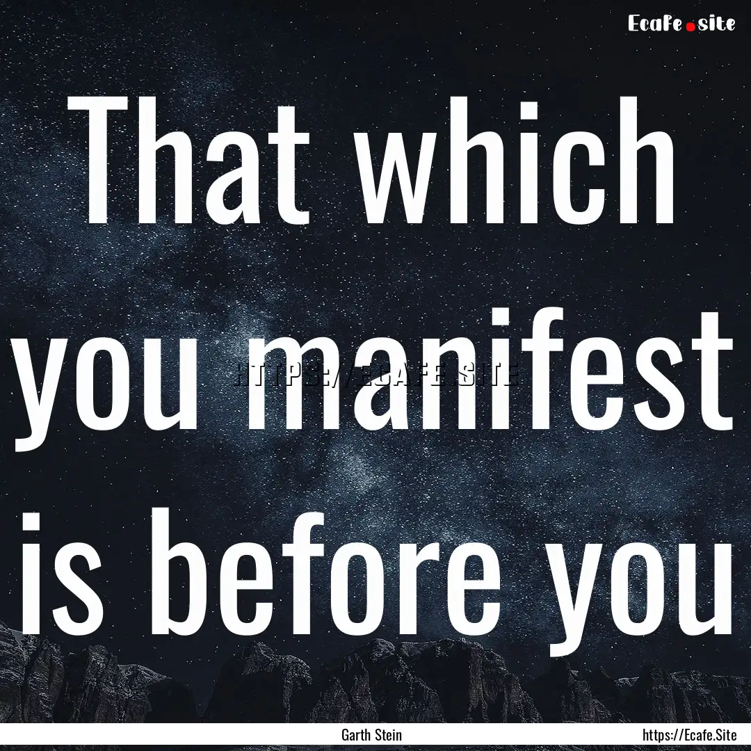 That which you manifest is before you : Quote by Garth Stein