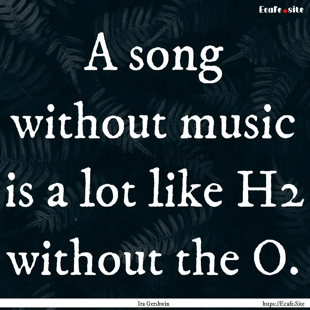 A song without music is a lot like H2 without.... : Quote by Ira Gershwin