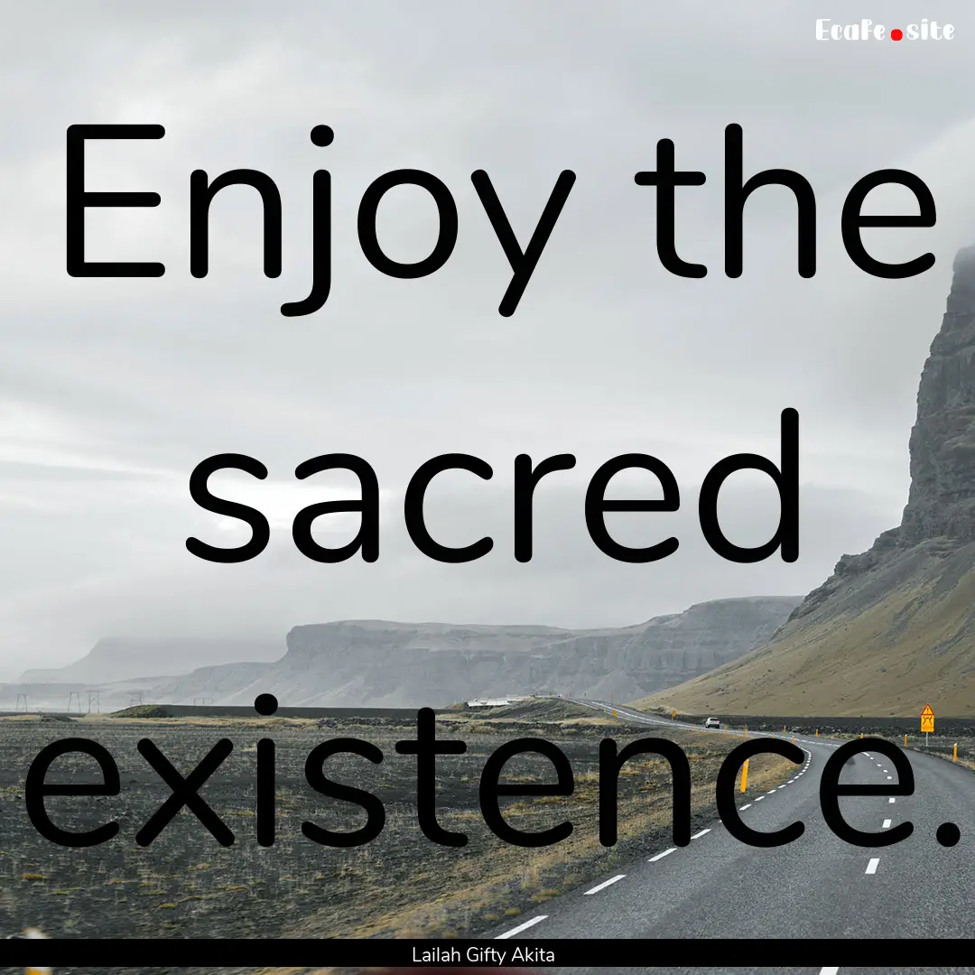 Enjoy the sacred existence. : Quote by Lailah Gifty Akita