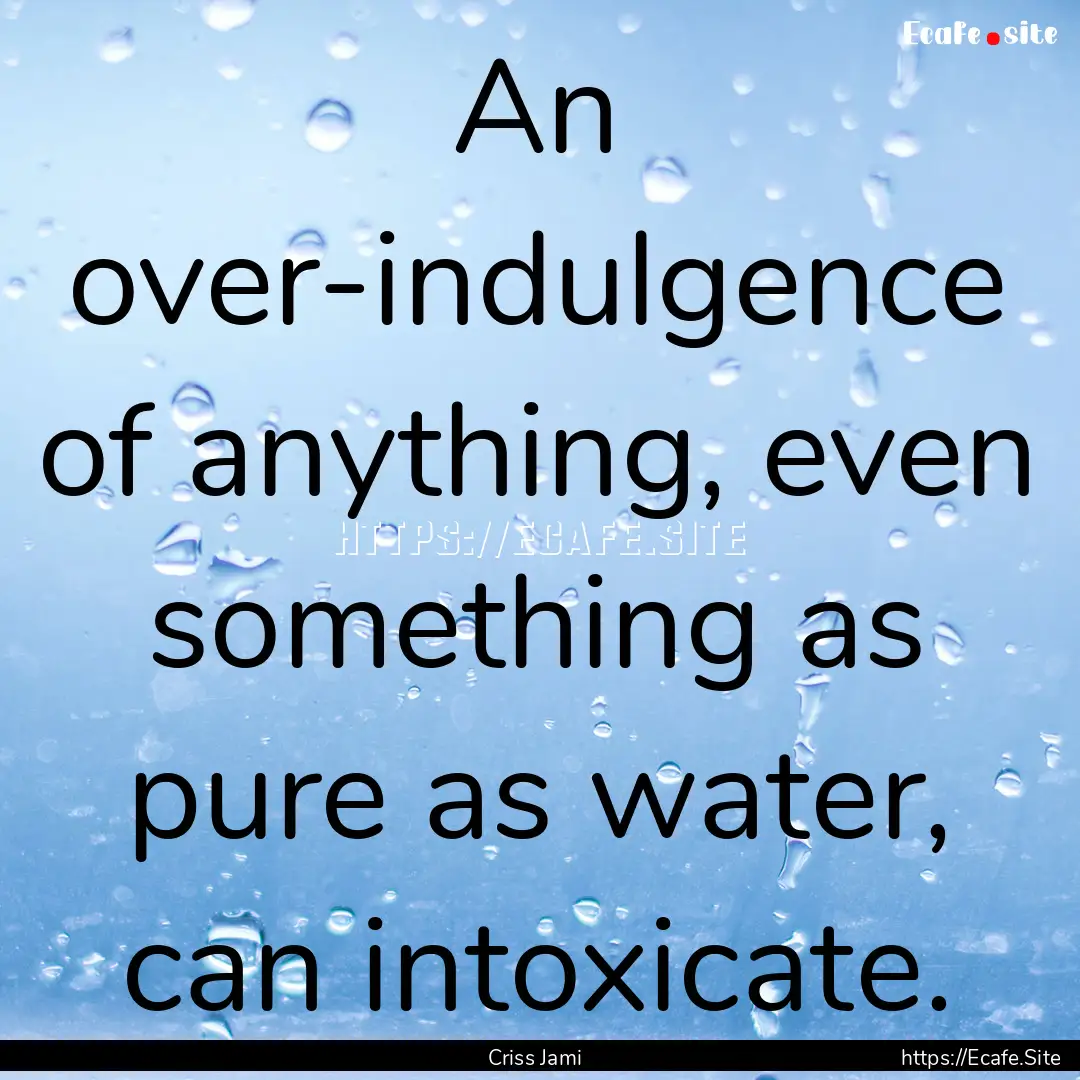 An over-indulgence of anything, even something.... : Quote by Criss Jami