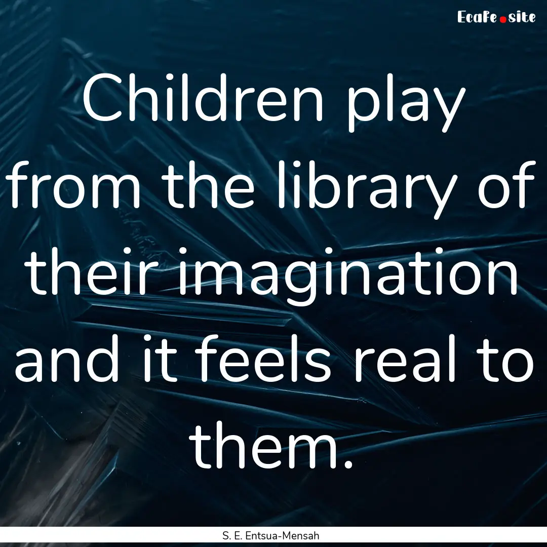 Children play from the library of their imagination.... : Quote by S. E. Entsua-Mensah