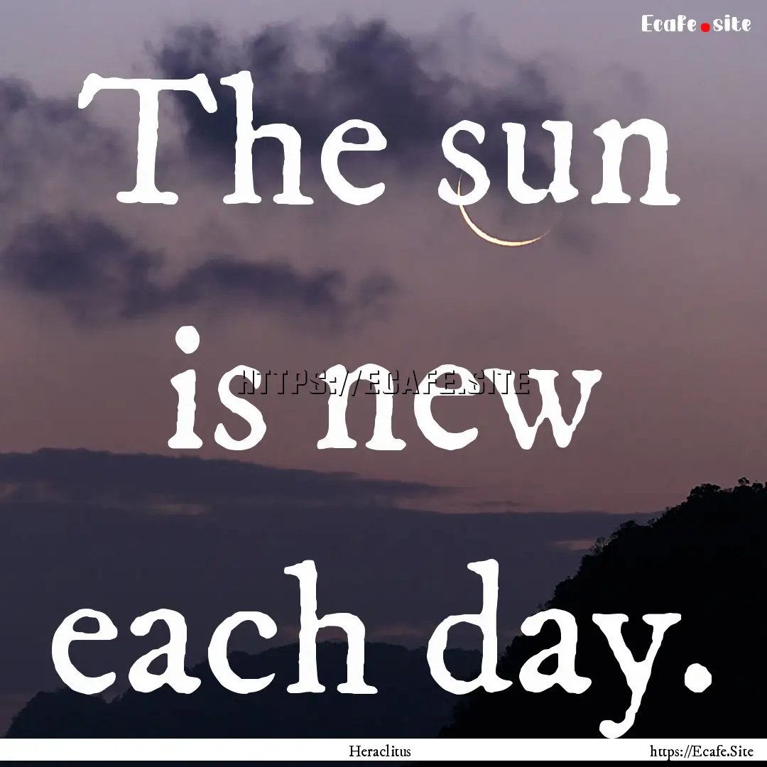 The sun is new each day. : Quote by Heraclitus