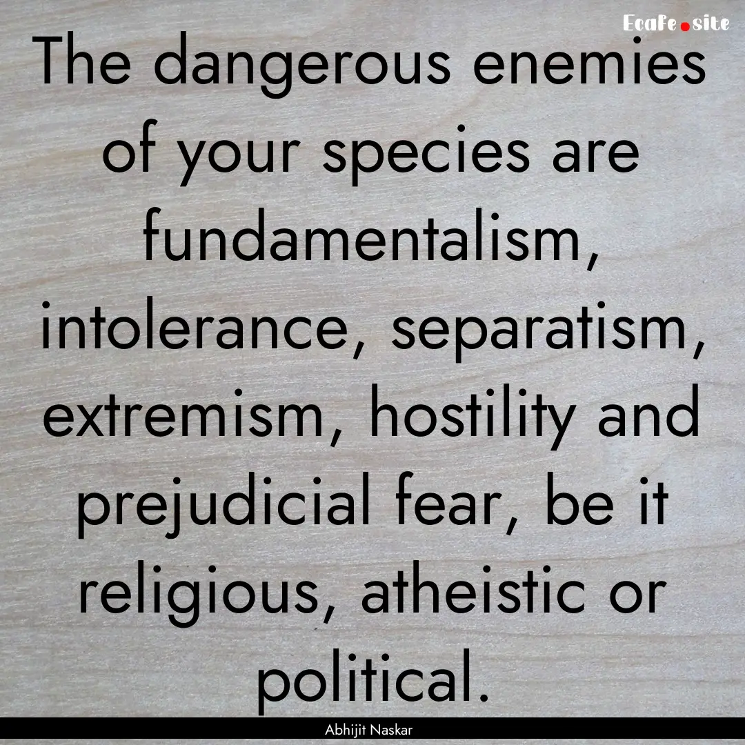 The dangerous enemies of your species are.... : Quote by Abhijit Naskar