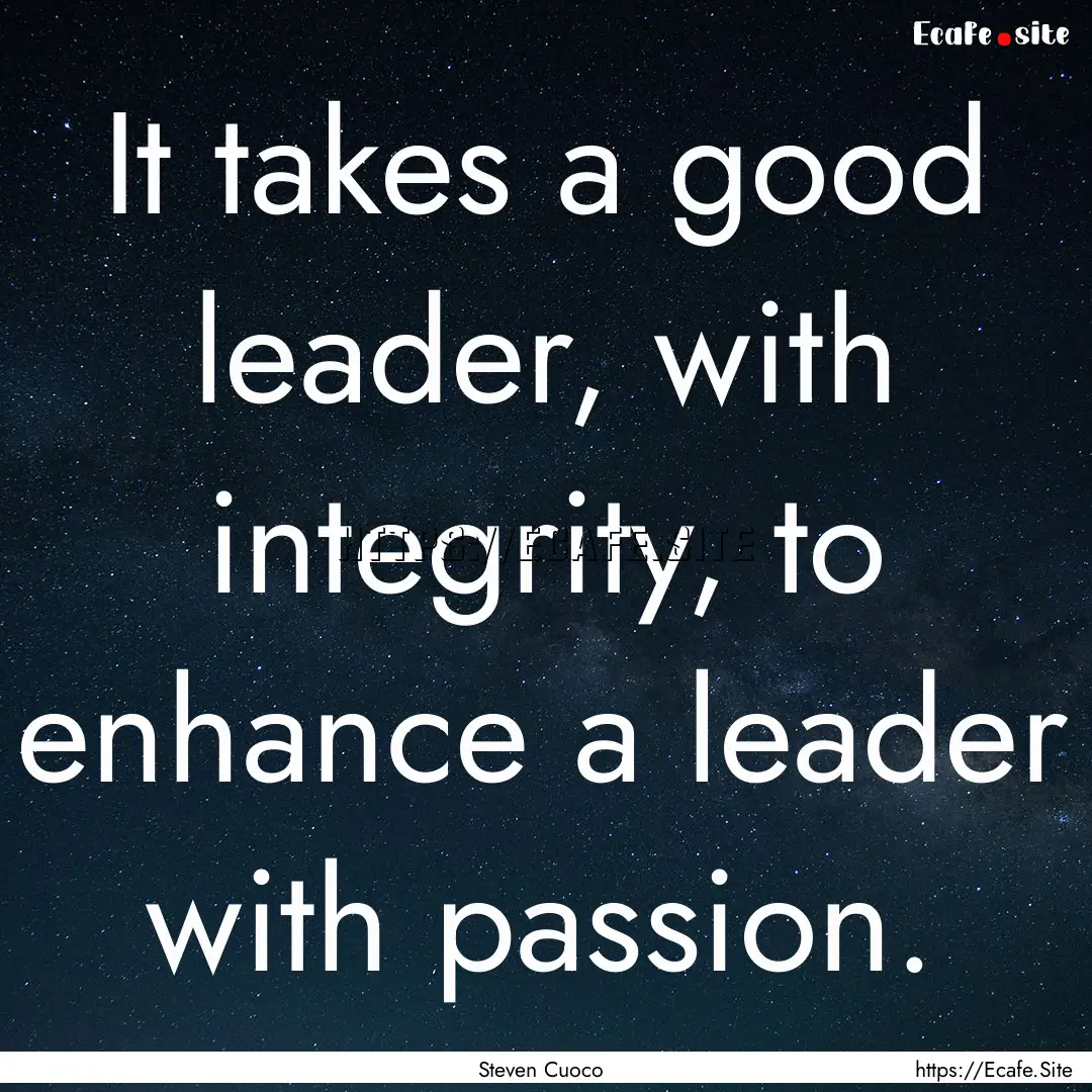 It takes a good leader, with integrity, to.... : Quote by Steven Cuoco