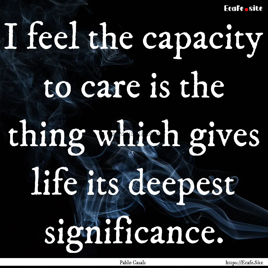 I feel the capacity to care is the thing.... : Quote by Pablo Casals