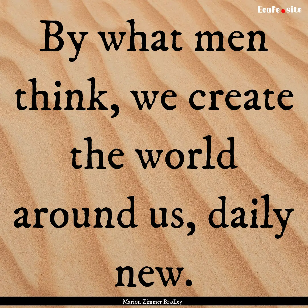 By what men think, we create the world around.... : Quote by Marion Zimmer Bradley