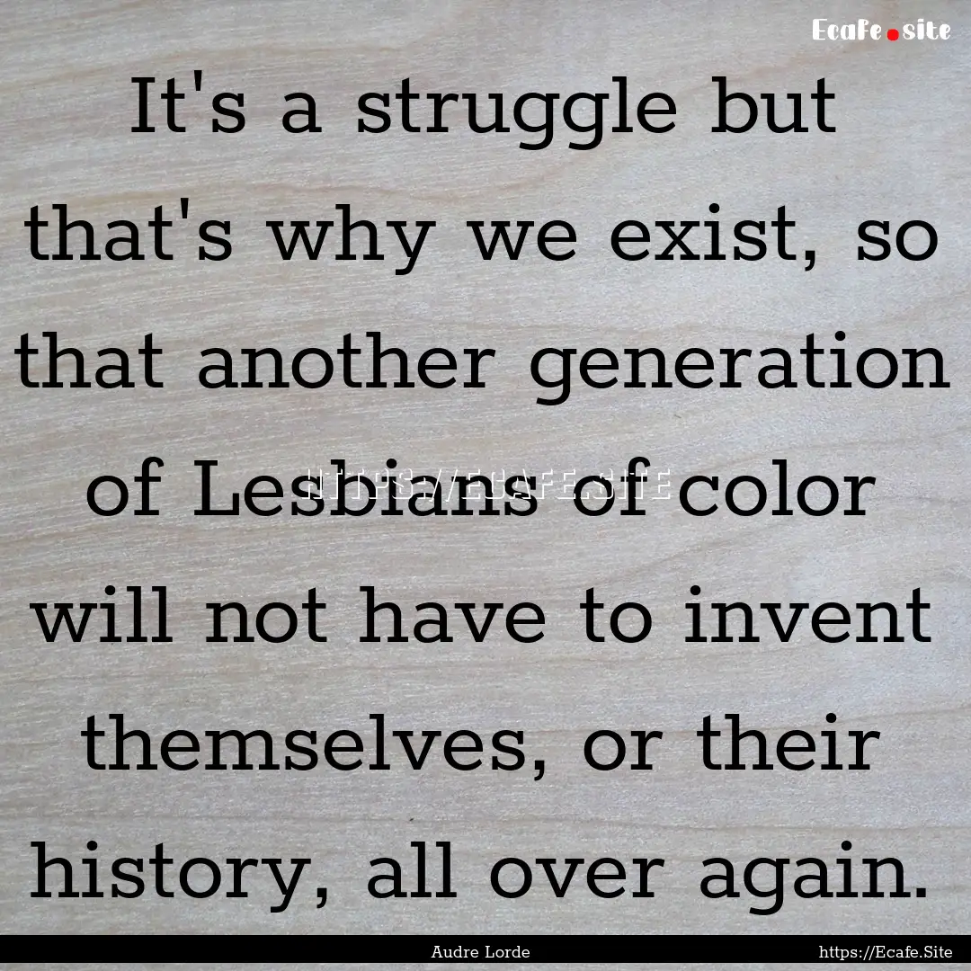 It's a struggle but that's why we exist,.... : Quote by Audre Lorde