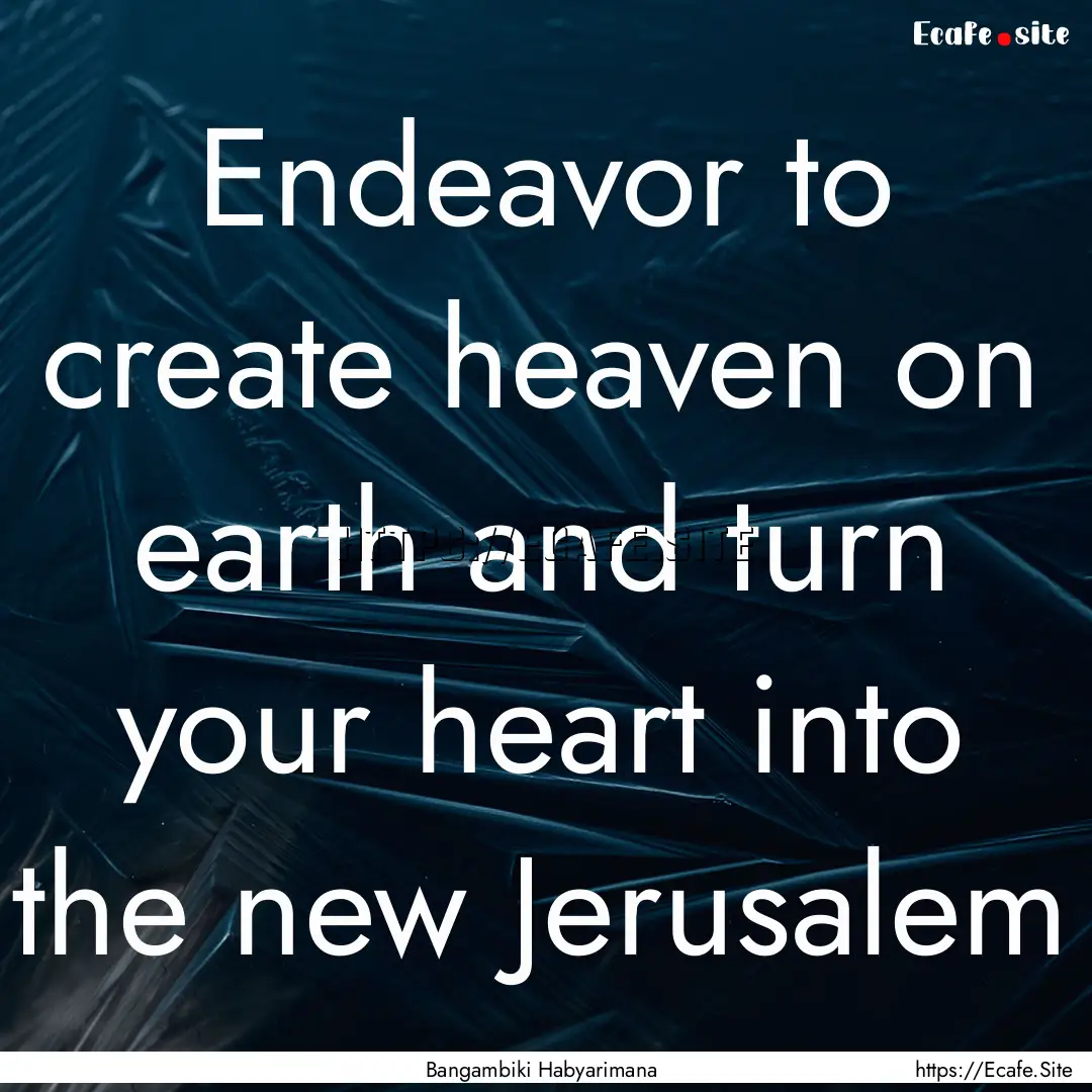 Endeavor to create heaven on earth and turn.... : Quote by Bangambiki Habyarimana