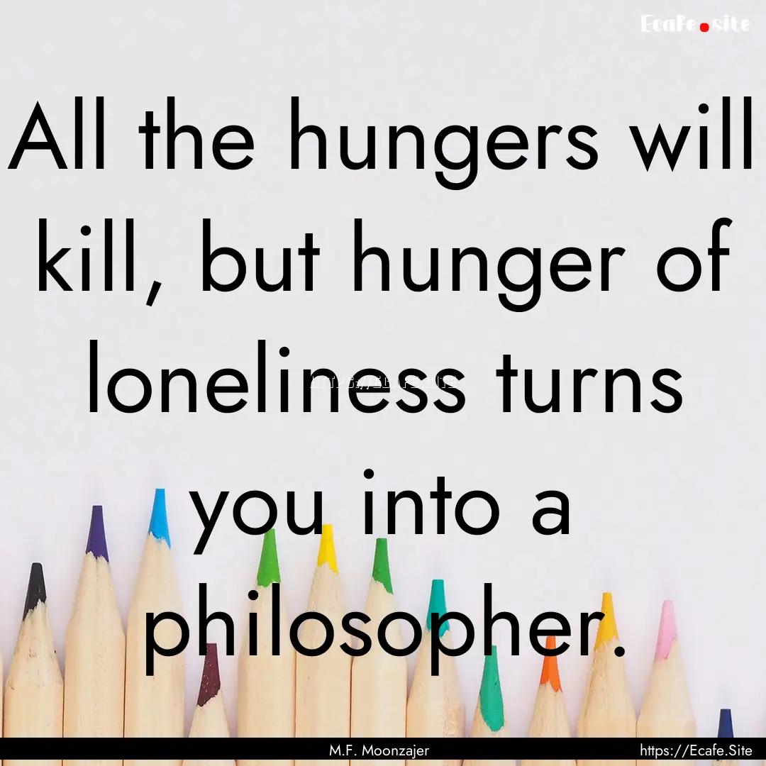 All the hungers will kill, but hunger of.... : Quote by M.F. Moonzajer