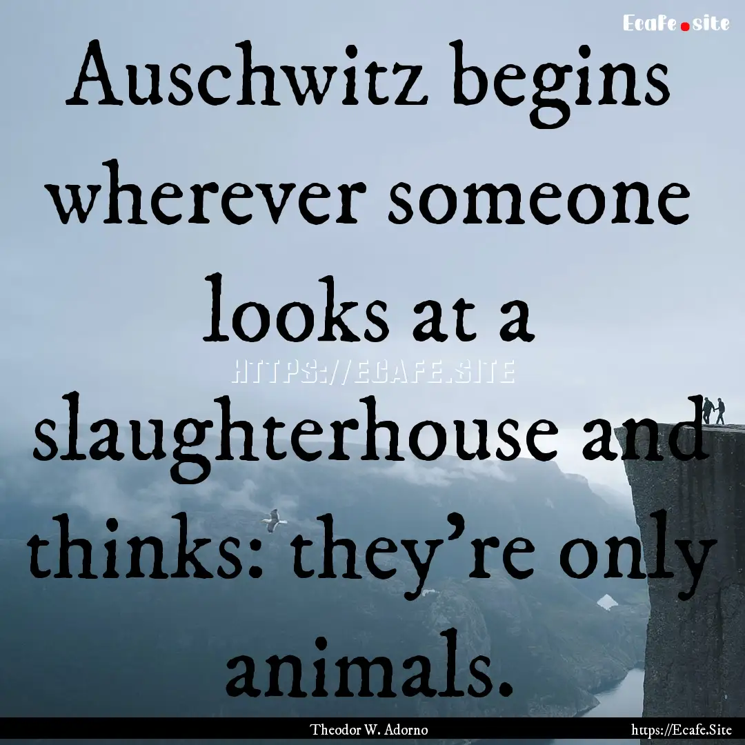 Auschwitz begins wherever someone looks at.... : Quote by Theodor W. Adorno