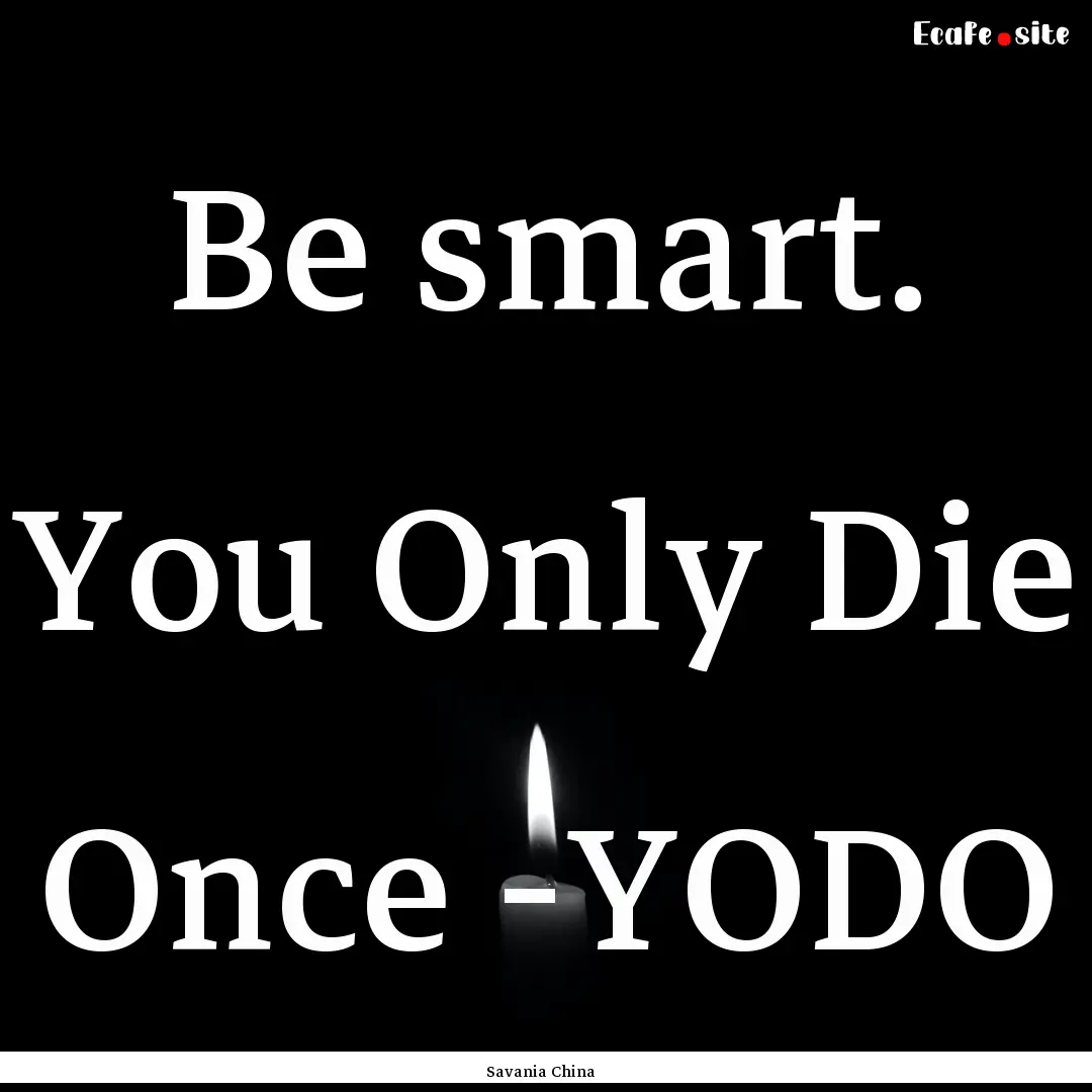 Be smart. You Only Die Once -YODO : Quote by Savania China