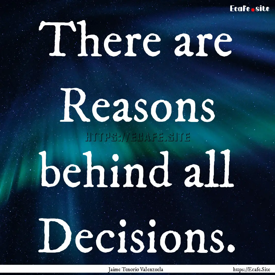 There are Reasons behind all Decisions. : Quote by Jaime Tenorio Valenzuela