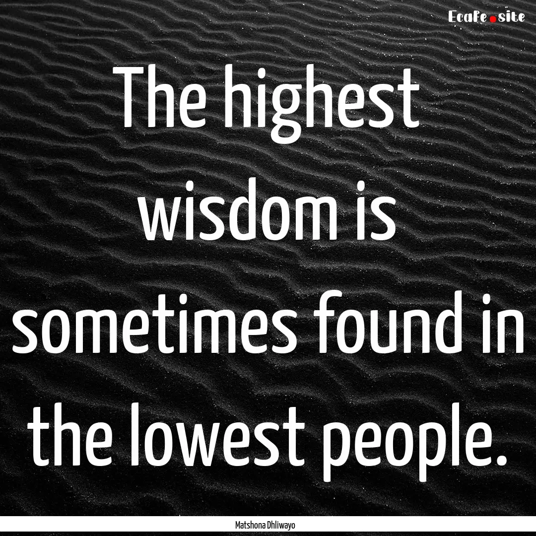 The highest wisdom is sometimes found in.... : Quote by Matshona Dhliwayo