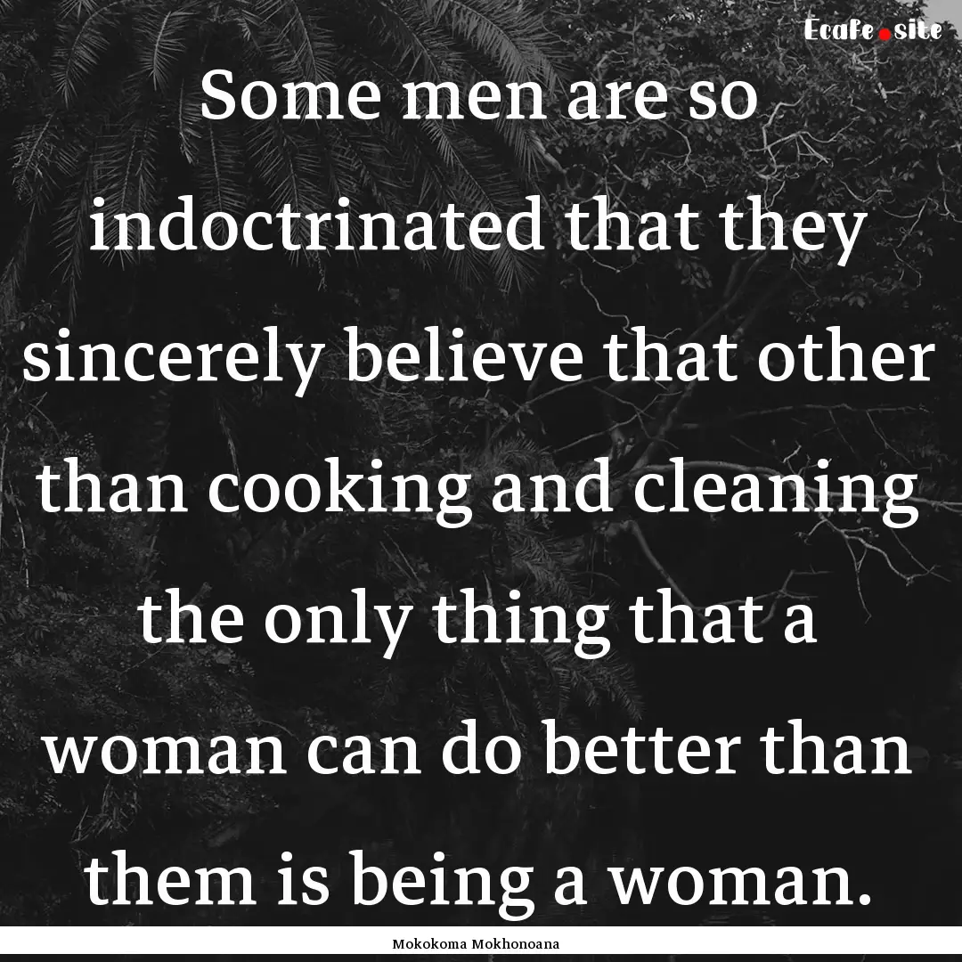 Some men are so indoctrinated that they sincerely.... : Quote by Mokokoma Mokhonoana