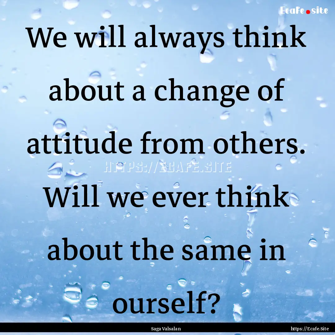 We will always think about a change of attitude.... : Quote by Saga Valsalan