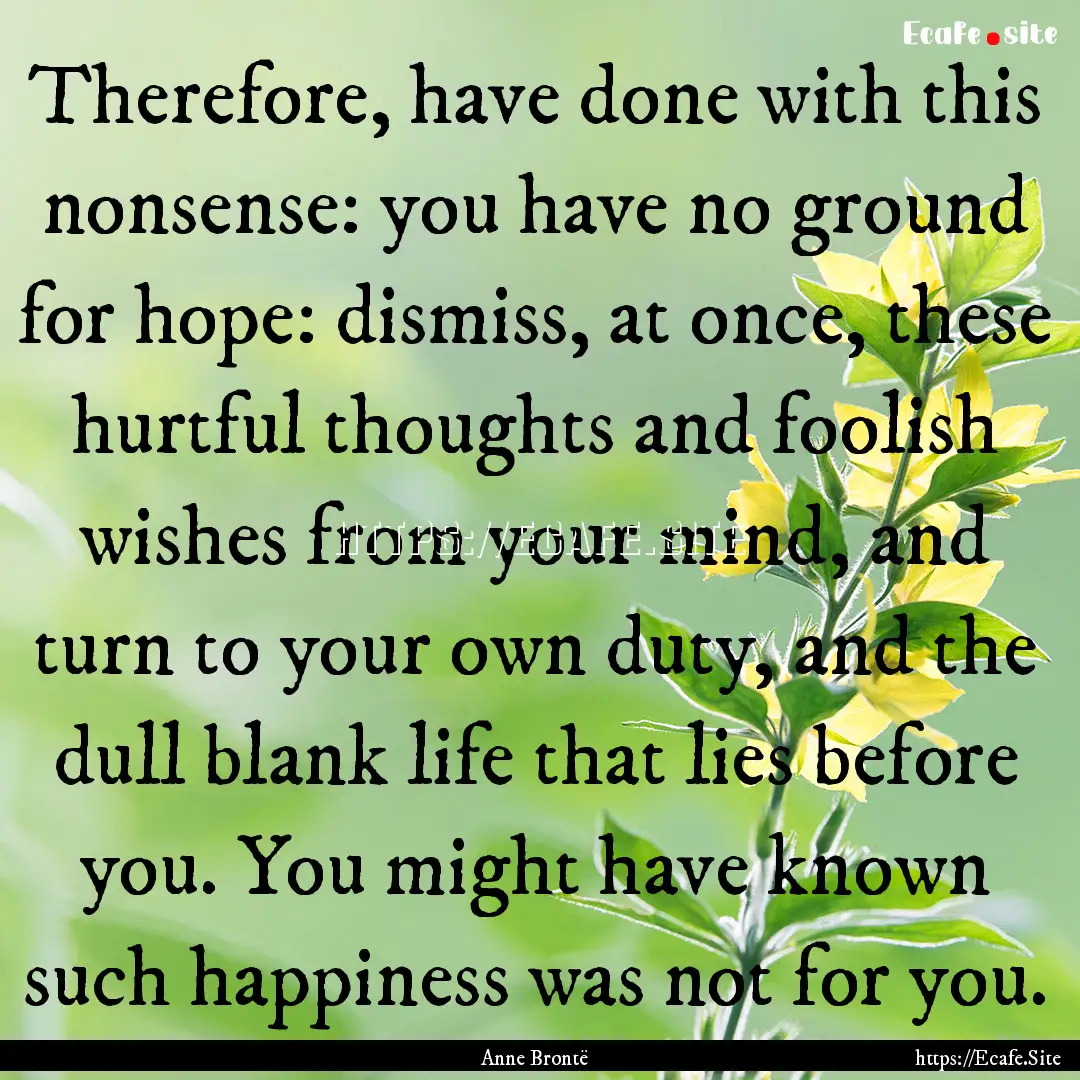 Therefore, have done with this nonsense:.... : Quote by Anne Brontë