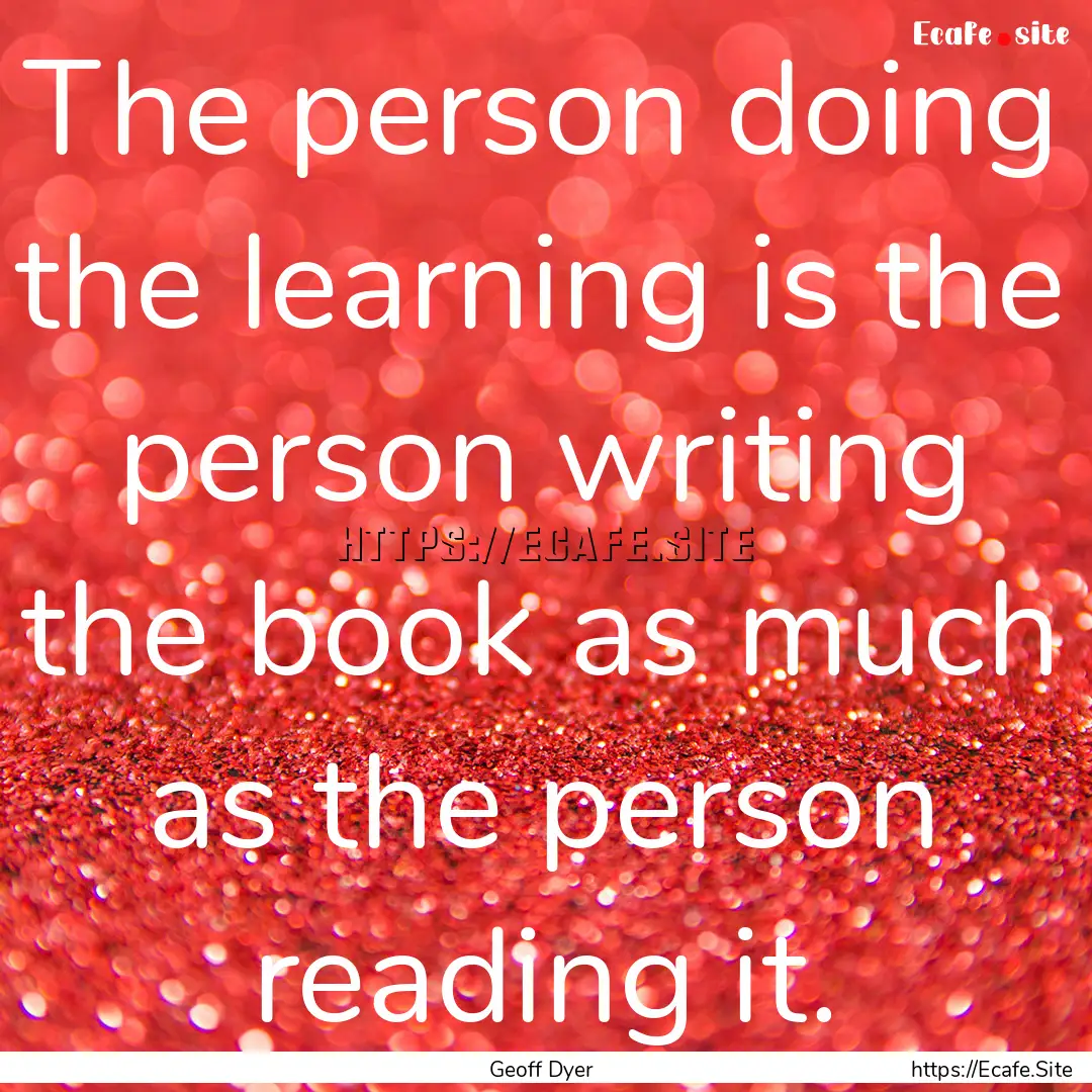 The person doing the learning is the person.... : Quote by Geoff Dyer