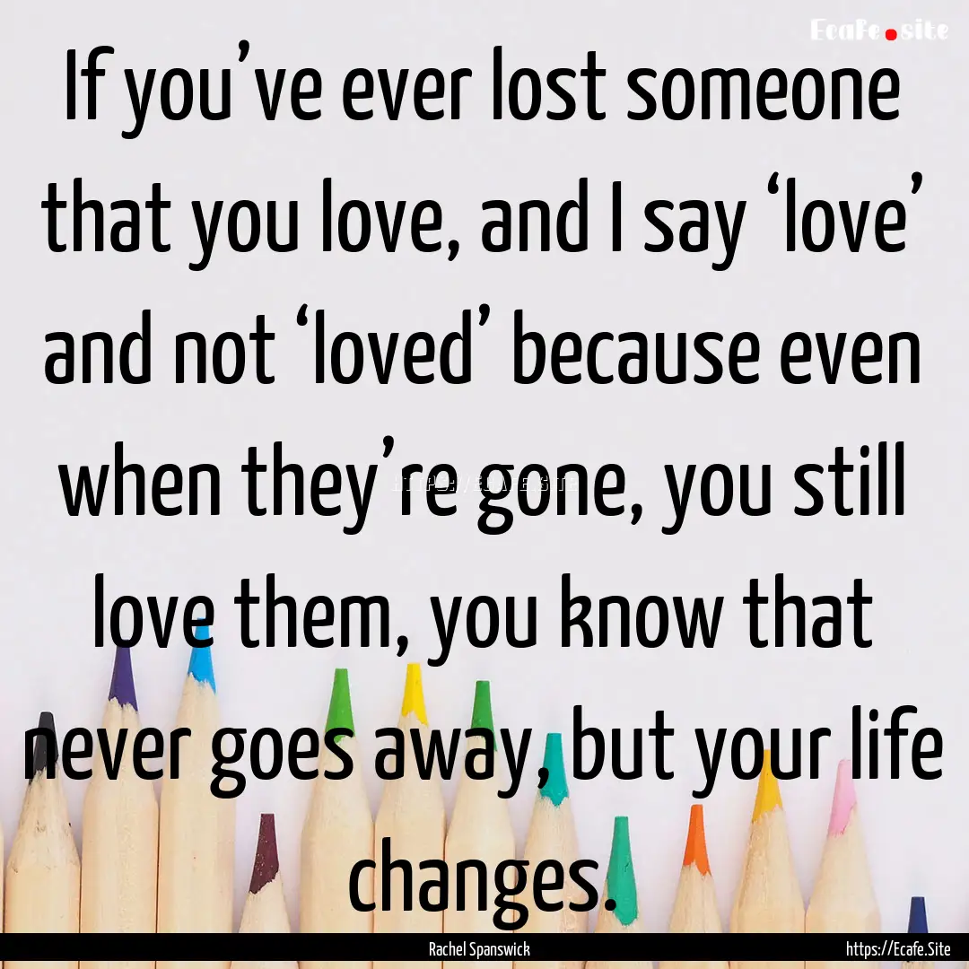 If you’ve ever lost someone that you love,.... : Quote by Rachel Spanswick