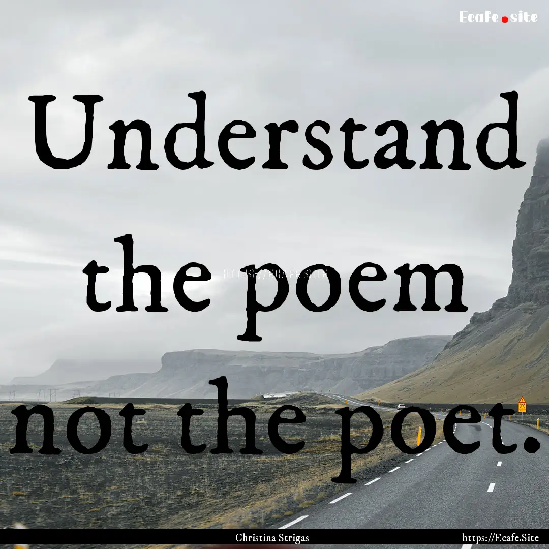 Understand the poem not the poet. : Quote by Christina Strigas