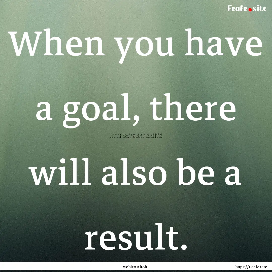 When you have a goal, there will also be.... : Quote by Mohiro Kitoh