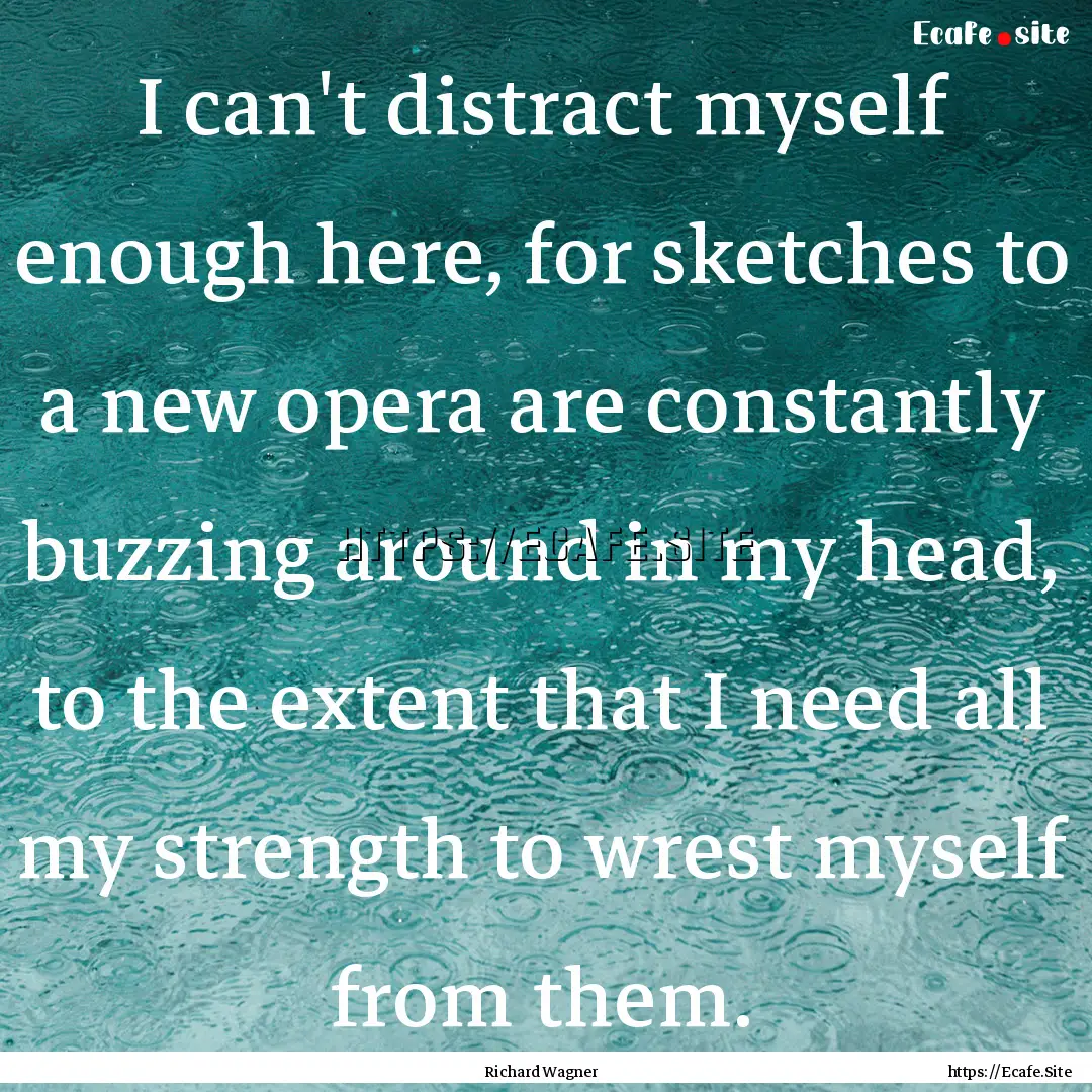 I can't distract myself enough here, for.... : Quote by Richard Wagner