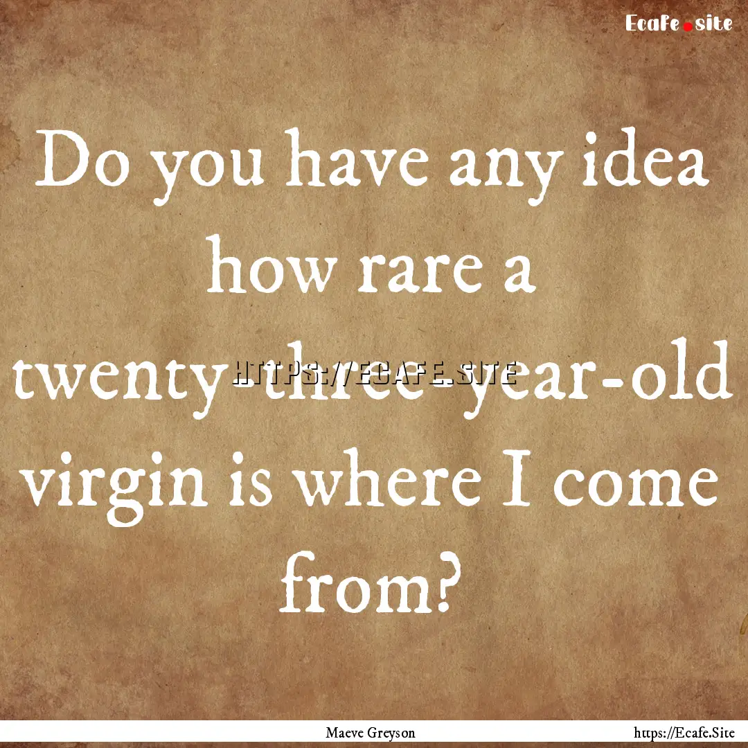 Do you have any idea how rare a twenty-three-year-old.... : Quote by Maeve Greyson