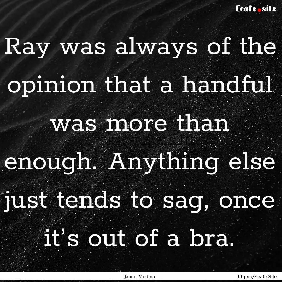 Ray was always of the opinion that a handful.... : Quote by Jason Medina