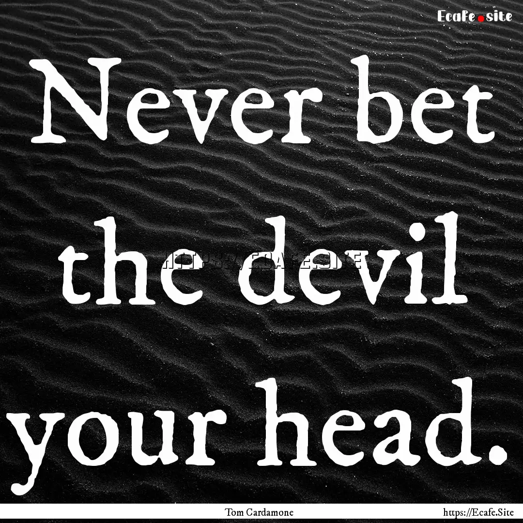 Never bet the devil your head. : Quote by Tom Cardamone