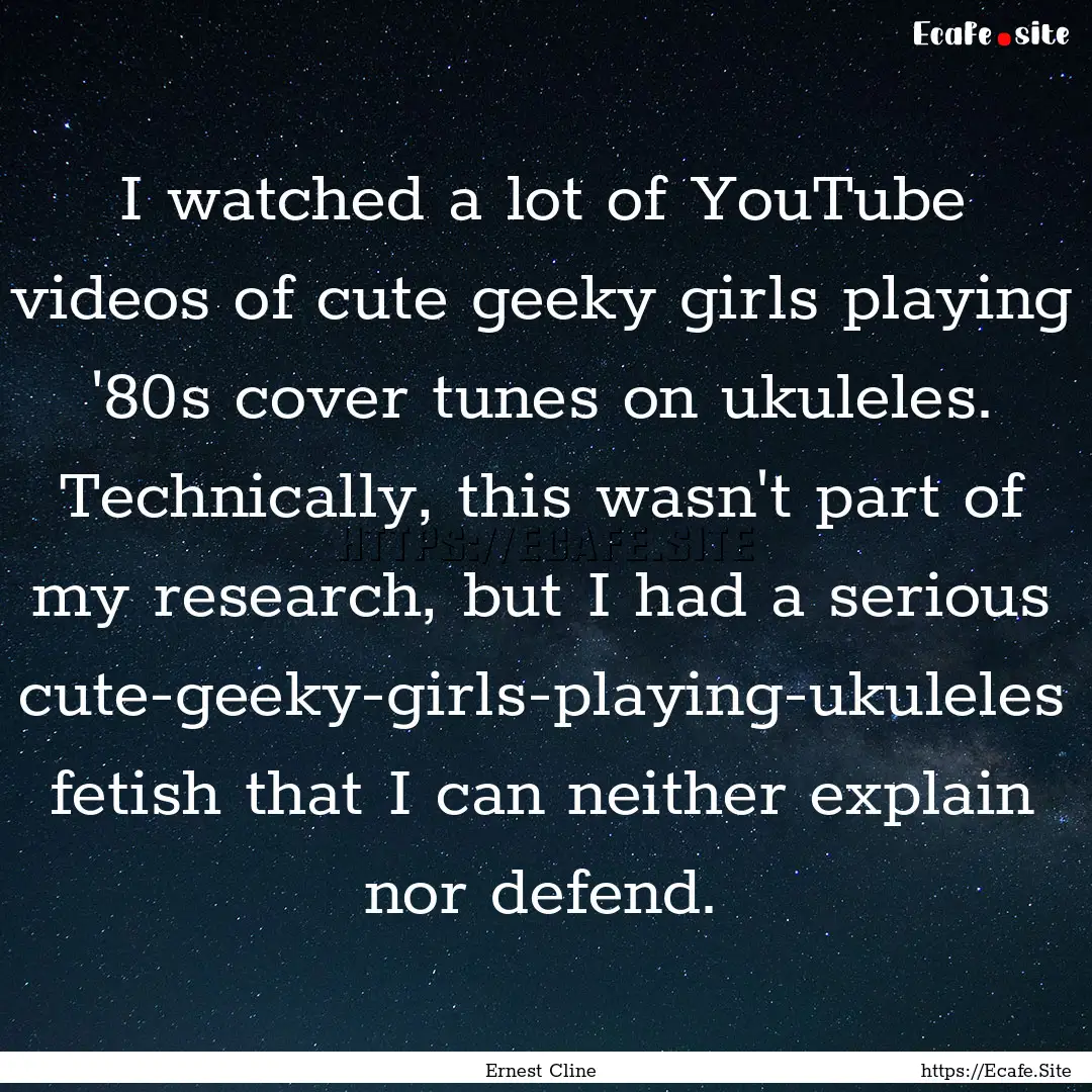 I watched a lot of YouTube videos of cute.... : Quote by Ernest Cline