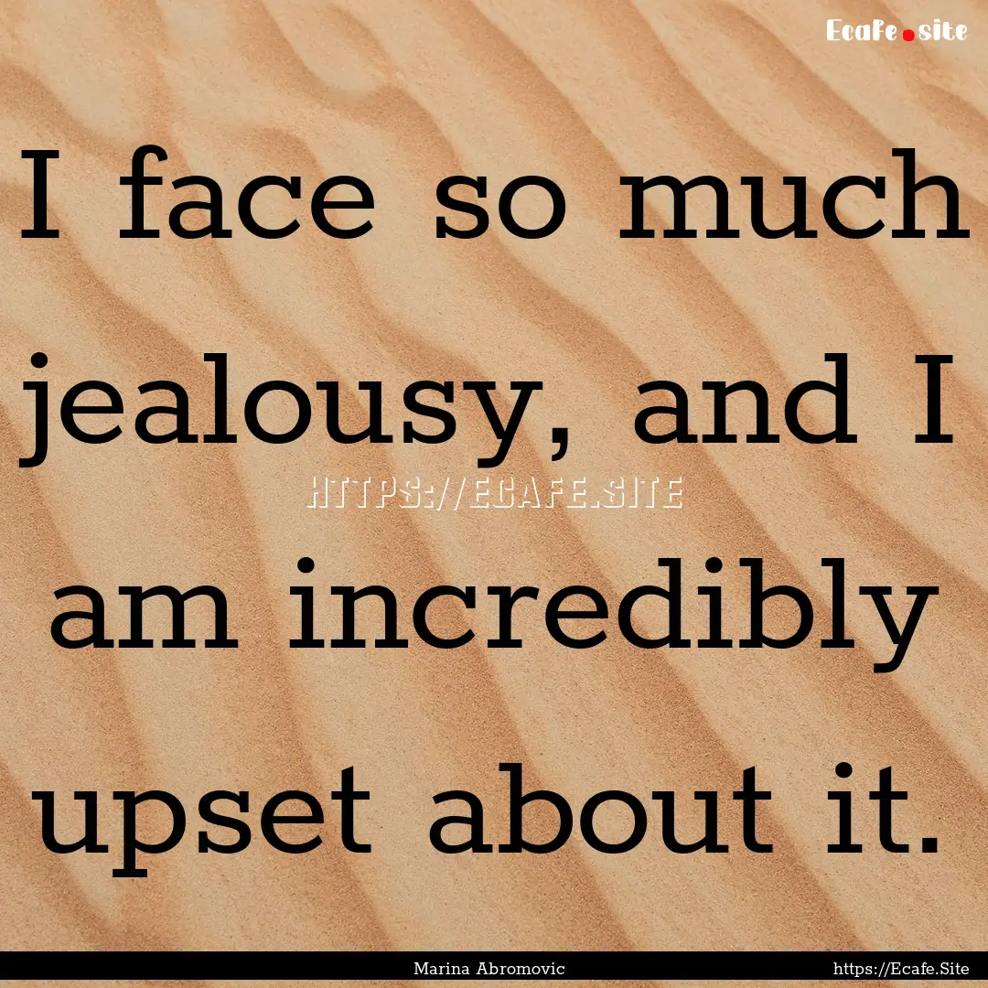 I face so much jealousy, and I am incredibly.... : Quote by Marina Abromovic