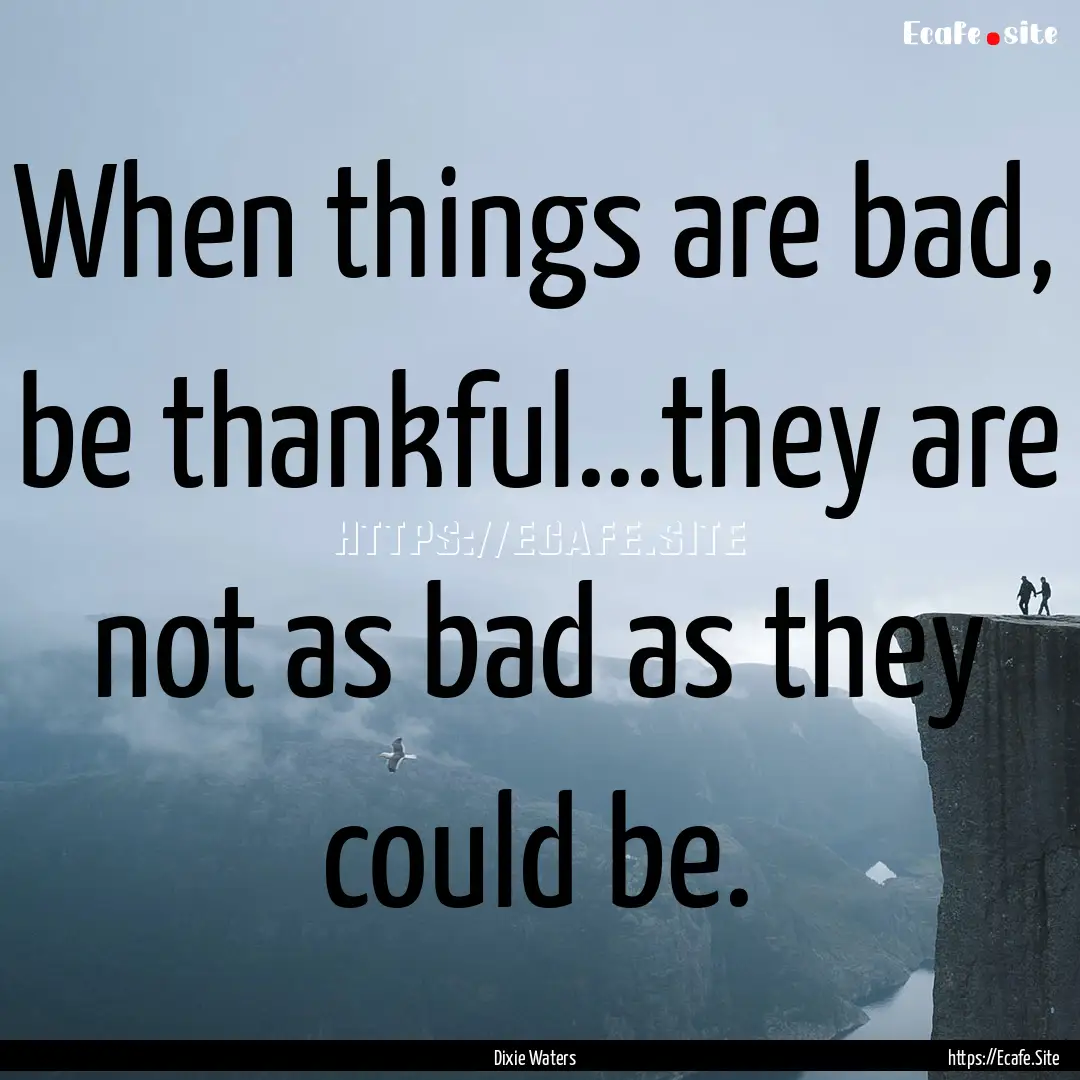 When things are bad, be thankful...they are.... : Quote by Dixie Waters